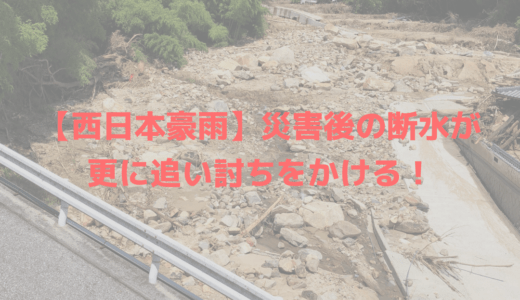【西日本豪雨】災害後の断水が更に追い討ちをかける！
