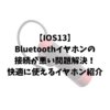 【IOS13】Bluetoothイヤホンの接続が悪い問題解決！快適に使えるイヤホン紹介